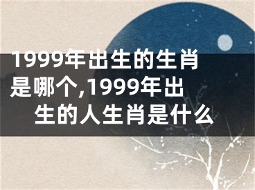 1999年出生的生肖是哪个,1999年出生的人生肖是什么