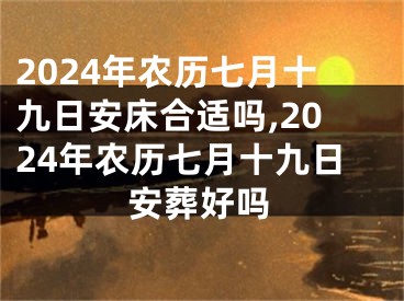 2024年农历七月十九日安床合适吗,2024年农历七月十九日安葬好吗