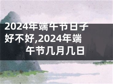 2024年端午节日子好不好,2024年端午节几月几日