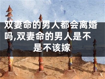 双妻命的男人都会离婚吗,双妻命的男人是不是不该嫁