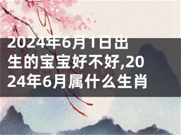 2024年6月1日出生的宝宝好不好,2024年6月属什么生肖