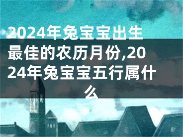2024年兔宝宝出生最佳的农历月份,2024年兔宝宝五行属什么