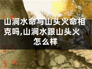 山涧水命与山头火命相克吗,山涧水跟山头火怎么样