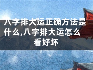 八字排大运正确方法是什么,八字排大运怎么看好坏