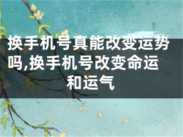换手机号真能改变运势吗,换手机号改变命运和运气