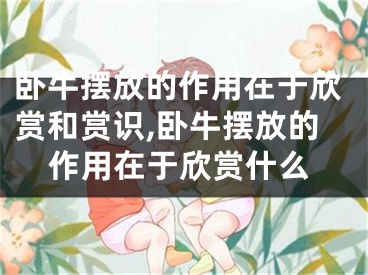 卧牛摆放的作用在于欣赏和赏识,卧牛摆放的作用在于欣赏什么