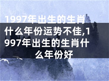 1997年出生的生肖什么年份运势不佳,1997年出生的生肖什么年份好
