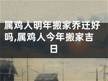 属鸡人明年搬家乔迁好吗,属鸡人今年搬家吉日
