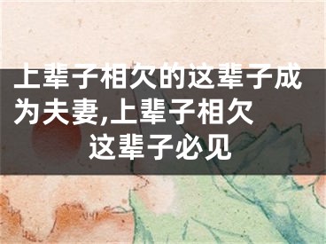 上辈子相欠的这辈子成为夫妻,上辈子相欠 这辈子必见
