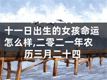 2024年农历三月二十一日出生的女孩命运怎么样,二零二一年农历三月二十四