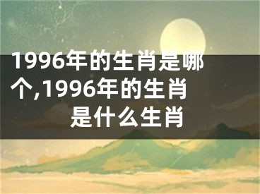 1996年的生肖是哪个,1996年的生肖是什么生肖