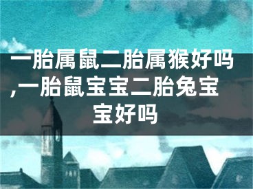 一胎属鼠二胎属猴好吗,一胎鼠宝宝二胎兔宝宝好吗