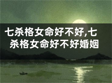 七杀格女命好不好,七杀格女命好不好婚姻
