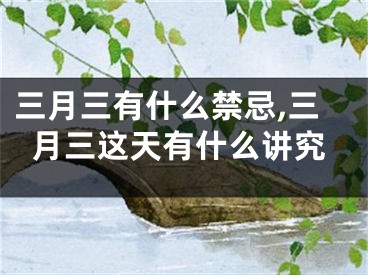 三月三有什么禁忌,三月三这天有什么讲究