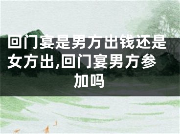 回门宴是男方出钱还是女方出,回门宴男方参加吗