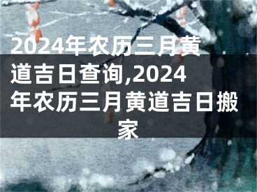2024年农历三月黄道吉日查询,2024年农历三月黄道吉日搬家