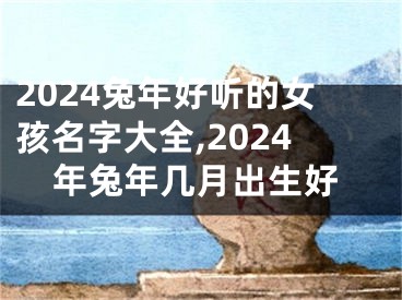 2024兔年好听的女孩名字大全,2024年兔年几月出生好