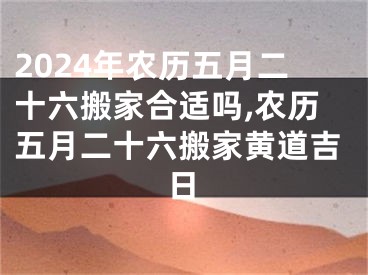 2024年农历五月二十六搬家合适吗,农历五月二十六搬家黄道吉日