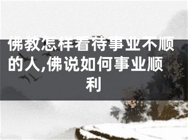 佛教怎样看待事业不顺的人,佛说如何事业顺利