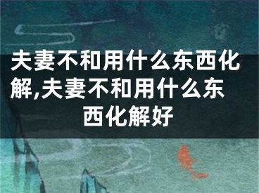 夫妻不和用什么东西化解,夫妻不和用什么东西化解好