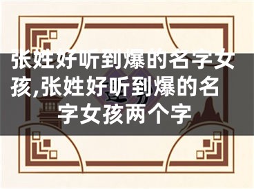 张姓好听到爆的名字女孩,张姓好听到爆的名字女孩两个字