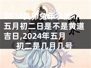 2024癸卯兔年农历五月初二日是不是黄道吉日,2024年五月初二是几月几号