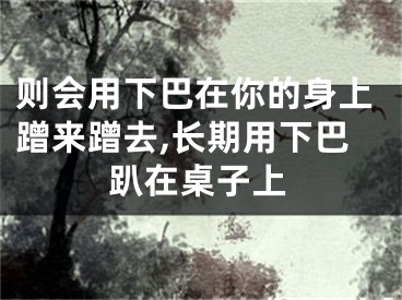 则会用下巴在你的身上蹭来蹭去,长期用下巴趴在桌子上