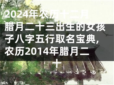 2024年农历十二月腊月二十三出生的女孩子八字五行取名宝典,农历2014年腊月二十