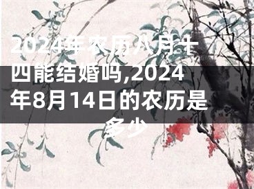 2024年农历八月十四能结婚吗,2024年8月14日的农历是多少