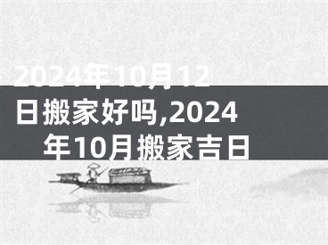 2024年10月12日搬家好吗,2024年10月搬家吉日