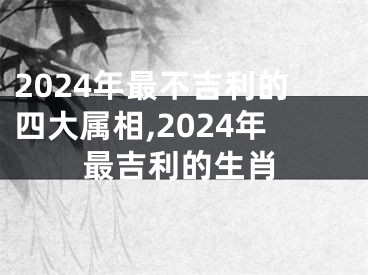 2024年最不吉利的四大属相,2024年最吉利的生肖