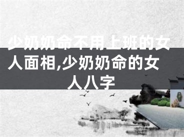 少奶奶命不用上班的女人面相,少奶奶命的女人八字