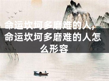 命运坎坷多磨难的人,命运坎坷多磨难的人怎么形容