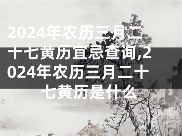 2024年农历三月二十七黄历宜忌查询,2024年农历三月二十七黄历是什么