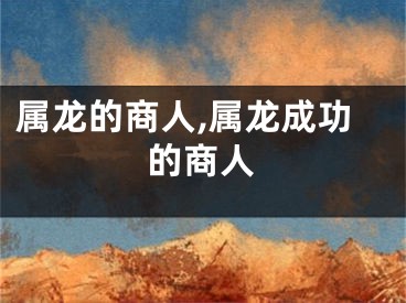 属龙的商人,属龙成功的商人