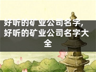 好听的矿业公司名字,好听的矿业公司名字大全