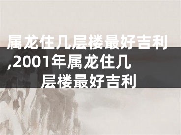 属龙住几层楼最好吉利,2001年属龙住几层楼最好吉利