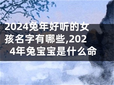 2024兔年好听的女孩名字有哪些,2024年兔宝宝是什么命