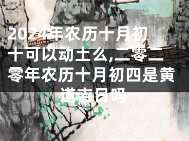 2024年农历十月初十可以动土么,二零二零年农历十月初四是黄道吉日吗