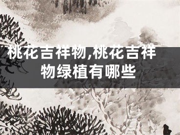 桃花吉祥物,桃花吉祥物绿植有哪些