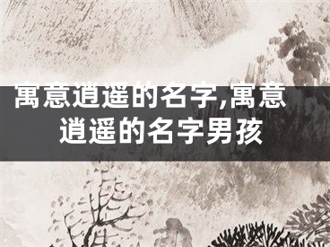 寓意逍遥的名字,寓意逍遥的名字男孩