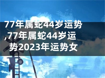 77年属蛇44岁运势,77年属蛇44岁运势2023年运势女
