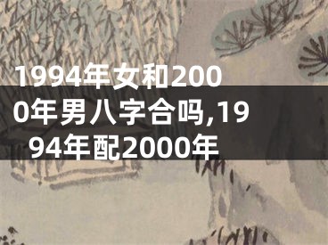 1994年女和2000年男八字合吗,1994年配2000年