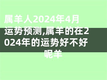 属羊人2024年4月运势预测,属羊的在2024年的运势好不好呢羊