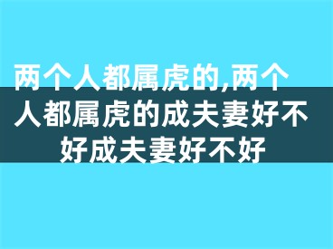 两个人都属虎的,两个人都属虎的成夫妻好不好成夫妻好不好