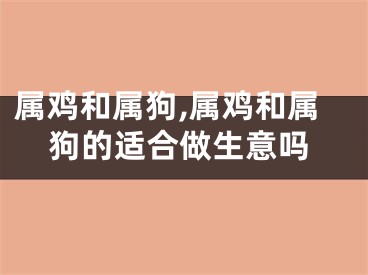 属鸡和属狗,属鸡和属狗的适合做生意吗