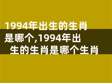 1994年出生的生肖是哪个,1994年出生的生肖是哪个生肖