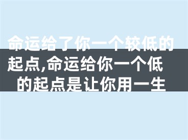 命运给了你一个较低的起点,命运给你一个低的起点是让你用一生
