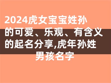 2024虎女宝宝姓孙的可爱、乐观、有含义的起名分享,虎年孙姓男孩名字