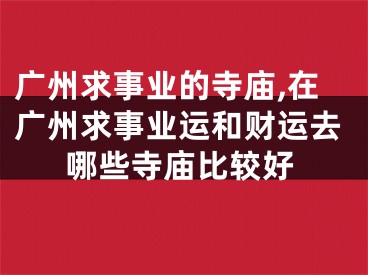 广州求事业的寺庙,在广州求事业运和财运去哪些寺庙比较好